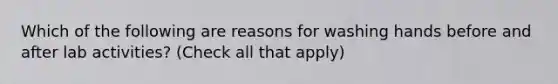 Which of the following are reasons for washing hands before and after lab activities? (Check all that apply)