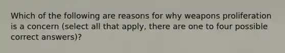 Which of the following are reasons for why weapons proliferation is a concern (select all that apply, there are one to four possible correct answers)?