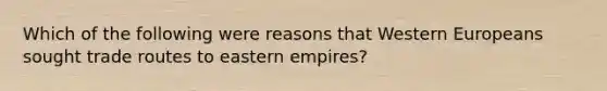 Which of the following were reasons that Western Europeans sought trade routes to eastern empires?