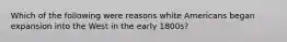 Which of the following were reasons white Americans began expansion into the West in the early 1800s?