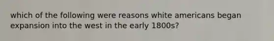 which of the following were reasons white americans began expansion into the west in the early 1800s?