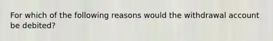 For which of the following reasons would the withdrawal account be debited?