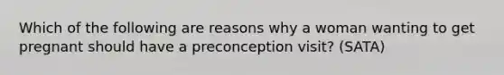 Which of the following are reasons why a woman wanting to get pregnant should have a preconception visit? (SATA)