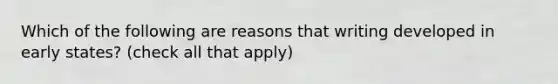 Which of the following are reasons that writing developed in early states? (check all that apply)