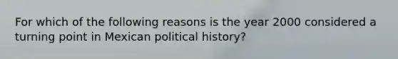 For which of the following reasons is the year 2000 considered a turning point in Mexican political history?