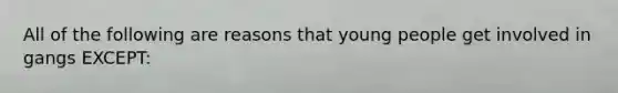 All of the following are reasons that young people get involved in gangs EXCEPT: