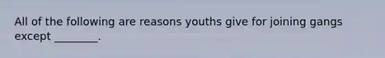 All of the following are reasons youths give for joining gangs except ________.