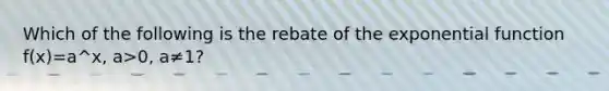 Which of the following is the rebate of the exponential function f(x)=a^x, a>0, a≠1?