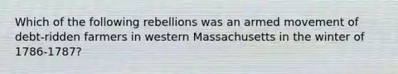 Which of the following rebellions was an armed movement of debt-ridden farmers in western Massachusetts in the winter of 1786-1787?