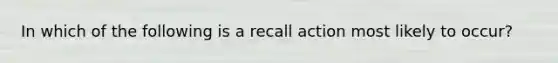 In which of the following is a recall action most likely to occur?