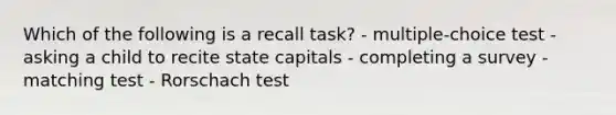 Which of the following is a recall task? - multiple-choice test - asking a child to recite state capitals - completing a survey - matching test - Rorschach test