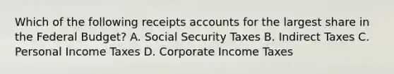 Which of the following receipts accounts for the largest share in the Federal Budget? A. Social Security Taxes B. Indirect Taxes C. Personal Income Taxes D. Corporate Income Taxes