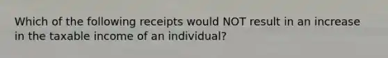 Which of the following receipts would NOT result in an increase in the taxable income of an individual?