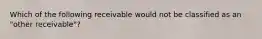 Which of the following receivable would not be classified as an "other receivable"?