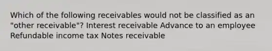 Which of the following receivables would not be classified as an "other receivable"? Interest receivable Advance to an employee Refundable income tax <a href='https://www.questionai.com/knowledge/kNWH1Okbso-notes-receivable' class='anchor-knowledge'>notes receivable</a>