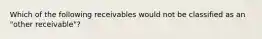 Which of the following receivables would not be classified as an "other receivable"?