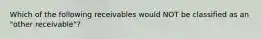 Which of the following receivables would NOT be classified as an "other receivable"?