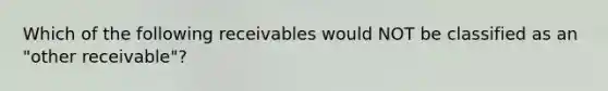 Which of the following receivables would NOT be classified as an "other receivable"?