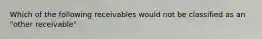 Which of the following receivables would not be classified as an "other receivable"