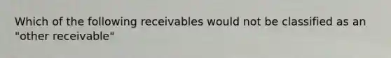 Which of the following receivables would not be classified as an "other receivable"