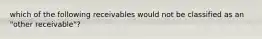 which of the following receivables would not be classified as an "other receivable"?