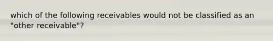 which of the following receivables would not be classified as an "other receivable"?