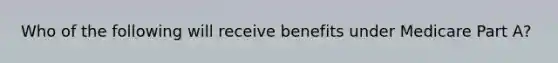 Who of the following will receive benefits under Medicare Part A?