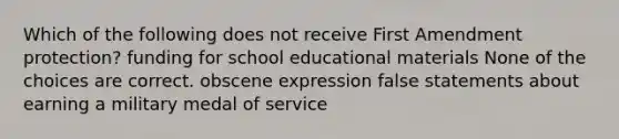 Which of the following does not receive First Amendment protection? funding for school educational materials None of the choices are correct. obscene expression false statements about earning a military medal of service