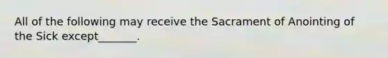 All of the following may receive the Sacrament of Anointing of the Sick except_______.