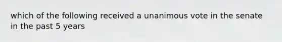 which of the following received a unanimous vote in the senate in the past 5 years