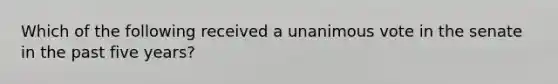 Which of the following received a unanimous vote in the senate in the past five years?