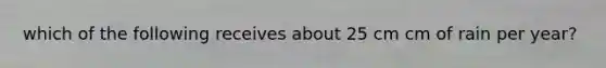 which of the following receives about 25 cm cm of rain per year?