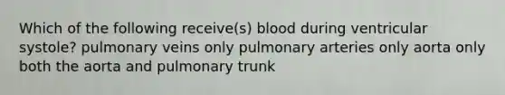 Which of the following receive(s) blood during ventricular systole? pulmonary veins only pulmonary arteries only aorta only both the aorta and pulmonary trunk