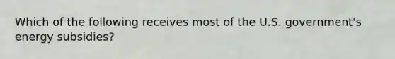 Which of the following receives most of the U.S. government's energy subsidies?