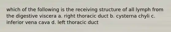 which of the following is the receiving structure of all lymph from the digestive viscera a. right thoracic duct b. cysterna chyli c. inferior vena cava d. left thoracic duct