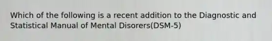 Which of the following is a recent addition to the Diagnostic and Statistical Manual of Mental Disorers(DSM-5)