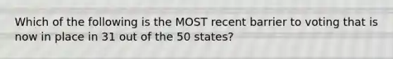 Which of the following is the MOST recent barrier to voting that is now in place in 31 out of the 50 states?