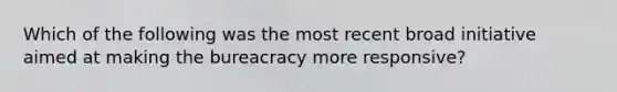 Which of the following was the most recent broad initiative aimed at making the bureacracy more responsive?