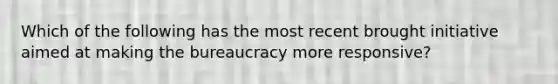 Which of the following has the most recent brought initiative aimed at making the bureaucracy more responsive?