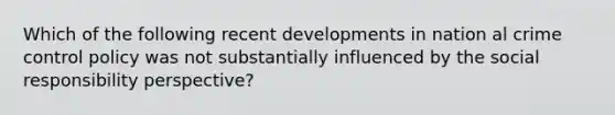 Which of the following recent developments in nation al crime control policy was not substantially influenced by the social responsibility perspective?