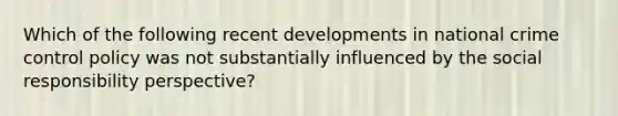 Which of the following recent developments in national crime control policy was not substantially influenced by the social responsibility perspective?