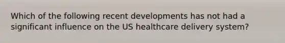 Which of the following recent developments has not had a significant influence on the US healthcare delivery system?