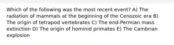 Which of the following was the most recent event? A) The radiation of mammals at the beginning of the Cenozoic era B) The origin of tetrapod vertebrates C) The end-Permian mass extinction D) The origin of hominid primates E) The Cambrian explosion