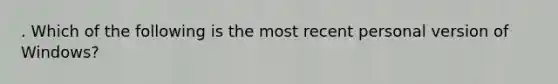 . Which of the following is the most recent personal version of Windows? ​