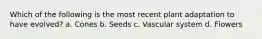 Which of the following is the most recent plant adaptation to have evolved? a. Cones b. Seeds c. Vascular system d. Flowers