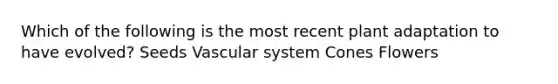 Which of the following is the most recent plant adaptation to have evolved? Seeds Vascular system Cones Flowers