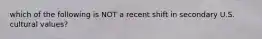 which of the following is NOT a recent shift in secondary U.S. cultural values?