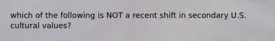 which of the following is NOT a recent shift in secondary U.S. cultural values?
