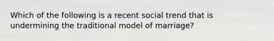 Which of the following is a recent social trend that is undermining the traditional model of marriage?