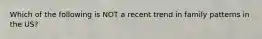 Which of the following is NOT a recent trend in family patterns in the US?